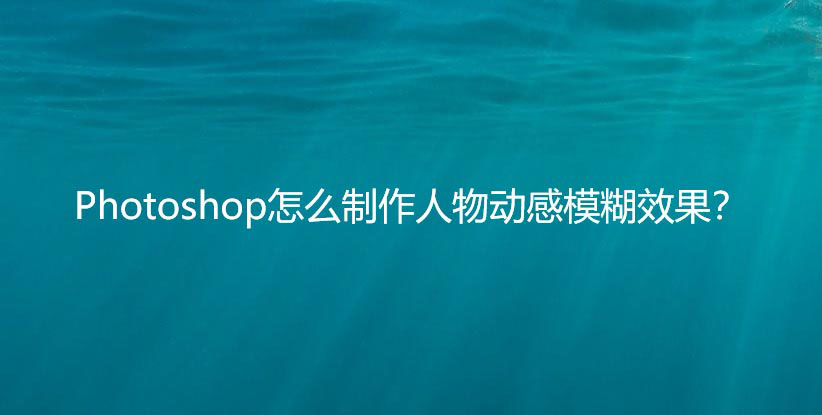 ps人物照片怎么添加动感模糊效果? ps动感模糊滤镜的应用技巧