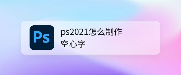 ps2021字怎么弄成空心的? ps空心字体的设计方法