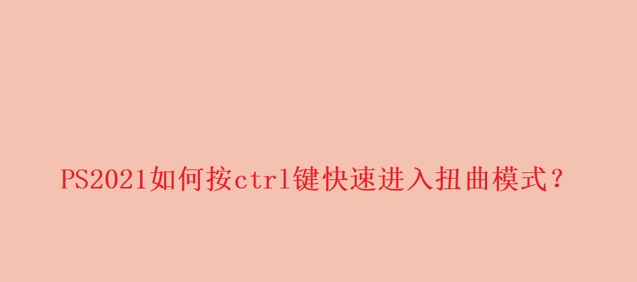 PS2021扭曲快捷键怎么用? PS按ctrl键进入扭曲模式的技巧