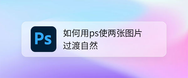 ps两张图片怎么合成自然效果? 两张图片自然过渡ps的实现方法