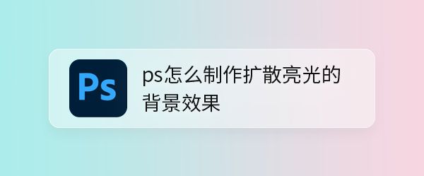 ps扩散亮光滤镜效果怎么做? ps设计扩散亮光背景效果的技巧